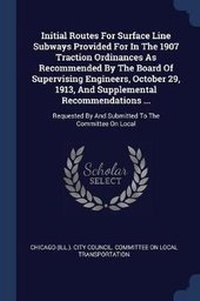 Enlarge image Cover: Initial Routes For Surface Line Subways Provided For In The 1907 Traction Ordinances As Recommended By The Board Of Supervising Engineers, October 29, 1913, And Supplemental Recommendations ... - Sagwan Press