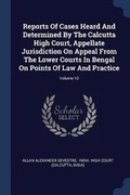 Cover: Reports Of Cases Heard And Determined By The Calcutta High Court, Appellate Jurisdiction On Appeal From The Lower Courts In Bengal On Points Of Law And Practice; Volume 10 - Sagwan Press