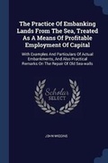 Cover: The Practice Of Embanking Lands From The Sea, Treated As A Means Of Profitable Employment Of Capital - Sagwan Press