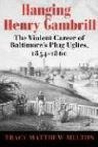 Abbildung von: Hanging Henry Gambrill - The Violent Career of Baltimore`s Plug Uglies, 1854-1860 - Maryland Historical Society