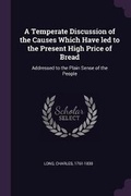 Cover: A Temperate Discussion of the Causes Which Have led to the Present High Price of Bread - Palala Press