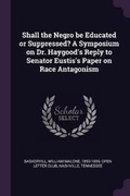 Cover: Shall the Negro be Educated or Suppressed? A Symposium on Dr. Haygood's Reply to Senator Eustis's Paper on Race Antagonism - Palala Press