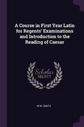 Cover: A Course in First Year Latin for Regents' Examinations and Introduction to the Reading of Caesar - Palala Press