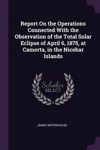Enlarge image Cover: Report On the Operations Connected With the Observation of the Total Solar Eclipse of April 6, 1875, at Camorta, in the Nicobar Islands - Palala Press