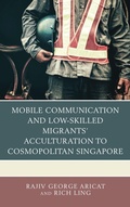 Cover: Mobile Communication and Low-Skilled Migrants' Acculturation to Cosmopolitan Singapore - Lexington Books