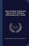Cover: James Darling, A Memorial Sketch, By A. Thomson. With Sermon, By J. Smith - Sagwan Press