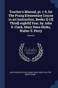 Cover: Teacher's Manual, pt. 1-6, for The Prang Elementary Course in art Instruction, Books 1[-12] Third[-eighth] Year, by John S. Clark, Mary Dana Hicks, Walter S. Perry; Volume 6 - Sagwan Press