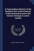 Cover: A Compendious History of the Northern Part of the Province of New Brunswick and of the District of Gaspe in Lower Canada - Sagwan Press