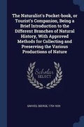 Cover: The Naturalist's Pocket-book, or Tourist's Companion, Being a Brief Introduction to the Different Branches of Natural History, With Approved Methods for Collecting and Preserving the Various Productions of Nature - Sagwan Press