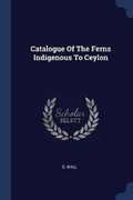 Cover: Catalogue Of The Ferns Indigenous To Ceylon - Sagwan Press