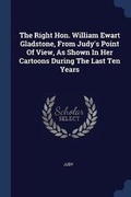 Cover: The Right Hon. William Ewart Gladstone, From Judy's Point Of View, As Shown In Her Cartoons During The Last Ten Years - Sagwan Press