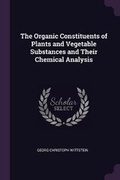 Cover: The Organic Constituents of Plants and Vegetable Substances and Their Chemical Analysis - Palala Press