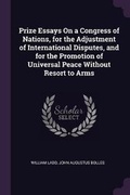 Cover: Prize Essays On a Congress of Nations, for the Adjustment of International Disputes, and for the Promotion of Universal Peace Without Resort to Arms - Palala Press
