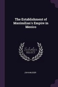 Cover: The Establishment of Maximilian's Empire in Mexico - Palala Press