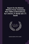 Cover: Report On the Madras Military Fund, Containing New Tables of Mortality &c., by S. Brown, P. Hardy and J.T. Smith - Palala Press