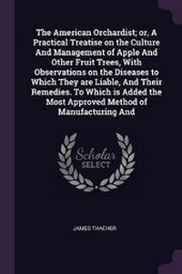 Abbildung von: The American Orchardist; or, A Practical Treatise on the Culture And Management of Apple And Other Fruit Trees, With Observations on the Diseases to Which They are Liable, And Their Remedies. To Which is Added the Most Approved Method of Manufacturing And - Palala Press