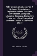 Cover: Why are you a Lutheran? or, A Series of Dissertations, Explanatory of the Doctrines, Government, Discipline, Liturgical Economy, Distinctive Traits, etc., of the Evangelical Lutheran Church in the United States - Palala Press