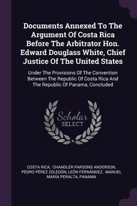 Enlarge image Cover: Documents Annexed To The Argument Of Costa Rica Before The Arbitrator Hon. Edward Douglass White, Chief Justice Of The United States - Palala Press
