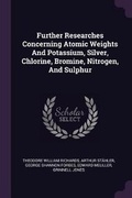Cover: Further Researches Concerning Atomic Weights And Potassium, Silver, Chlorine, Bromine, Nitrogen, And Sulphur - Palala Press