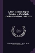 Cover: C. Hart Merriam Papers Relating to Work With California Indians, 1850-1974 - Palala Press
