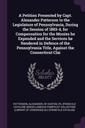 Cover: A Petition Presented by Capt. Alexander Patterson to the Legislature of Pennsylvania, During the Session of 1803-4, for Compensation for the Monies he Expended and the Services he Rendered in Defence of the Pennsylvania Title, Against the Connecticut Clai - Palala Press