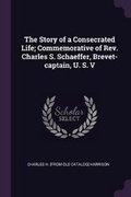 Cover: The Story of a Consecrated Life; Commemorative of Rev. Charles S. Schaeffer, Brevet-captain, U. S. V - Palala Press