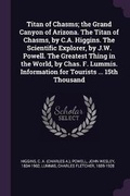 Cover: Titan of Chasms; The Grand Canyon of Arizona. the Titan of Chasms, by C.A. Higgins. the Scientific Explorer, by J.W. Powell. the Greatest Thing in the World, by Chas. F. Lummis. Information for Tourists ... 15th Thousand - Palala Press