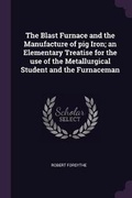 Cover: The Blast Furnace and the Manufacture of Pig Iron; An Elementary Treatise for the Use of the Metallurgical Student and the Furnaceman - Palala Press