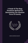 Cover: A Study Of The Ring Pendulum Method For Determining The Absolute Force Of Gravity - Palala Press