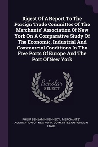 Enlarge image Cover: Digest Of A Report To The Foreign Trade Committee Of The Merchants' Association Of New York On A Comparative Study Of The Economic, Industrial And Commercial Conditions In The Free Ports Of Europe And The Port Of New York - Palala Press
