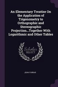 Abbildung von: An Elementary Treatise On the Application of Trigonometry to Orthographic and Stereographic Projection...Together With Logarithmic and Other Tables - Palala Press