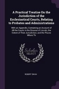 Cover: A Practical Treatise On the Jurisdiction of the Ecclesiastical Courts, Relating to Probates and Administrations - Palala Press