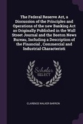Cover: The Federal Reserve Act, a Discussion of the Principles and Operations of the new Banking Act as Originally Published in the Wall Street Journal and the Boston News Bureau, Including a Description of the Financial, Commercial and Industrial Characteristi - Palala Press