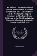 Cover: An Address Commemorative of the Life and Character of the Rev. David Elliot, D.D., LL.D. Professor in the Western Theological Seminary at Allegheny, Penn. Delivered in the First Presbyterian Church of Allegheny, Wednesday Evening, April 22d, 1874. - Palala Press