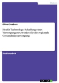 Cover: Health Technology. Schaffung eines Versorgungsnetzwerkes f&uuml;r die regionale Gesundheitsversorgung - GRIN Verlag