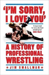 Abbildung von: I'm Sorry, I Love You: A History of Professional Wrestling - Headline Book Publishing