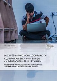 Abbildung von: Die Ausbildung von Flüchtlingen aus Afghanistan und Syrien an deutschen Berufsschulen. Wie bisherige Erfahrungen mit Partizipation und Demokratie berücksichtigt werden können - ScienceFactory