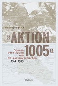 Cover: &raquo;Aktion 1005&laquo; - Spurenbeseitigung von NS-Massenverbrechen 1942 - 1945 - Wallstein