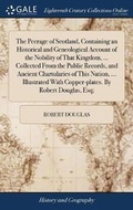 Cover: The Peerage of Scotland, Containing an Historical and Geneological Account of the Nobility of That Kingdom, ... Collected From the Public Records, and Ancient Chartularies of This Nation, ... Illustrated With Copper-plates. By Robert Douglas, Esq; - Gale Ecco, Print Editions