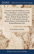 Cover: A Treatise Upon the Small-pox, in two Parts. Containing, I. An Account of the Nature and Several Kinds of That Disease, With the Proper Methods of Cure. II. A Dissertation Upon the Modern Practice of Inoculation. By Sir Richard Blackmore, Knt - Gale Ecco, Print Editions
