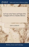 Cover: An Essay on the Nature and Origin of the Contagion of Fevers. by John Alderson, - Gale Ecco, Print Editions