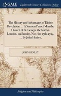 Cover: The History and Advantages of Divine Revelation, ... a Sermon Preach'd in the Church of St. George the Martyr, London, on Sunday, Nov. the 15th, 1724. ... by John Henley, - Gale Ecco, Print Editions