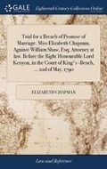 Cover: Trial for a Breach of Promise of Marriage. Miss Elizabeth Chapman, Against William Shaw, Esq; Attorney at Law. Before the Right Honourable Lord Kenyon, in the Court of King's -Bench, ... 22d of May, 1790 - Gale Ecco, Print Editions