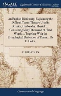 Abbildung von: An English Dictionary, Explaining the Difficult Terms That are Used in Divinity, Husbandry, Physick, ... Containing Many Thousand of Hard Words ... Together With the Etymological Derivation of Them ... By E. Coles, - Gale Ecco, Print Editions
