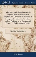 Cover: A Treatise on Civil Imprisonment in England; With the History of Its Progress, and Objections to Its Policy, as It Respects the Interests of Creditors, and the Punishment, or Protection of Debtors. ... by Thomas Macdonald, - Gale Ecco, Print Editions