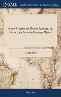 Cover: A new Treatise on Flower Painting, or, Every Lady her own Drawing Master - Gale Ecco, Print Editions