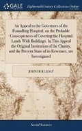 Cover: An Appeal to the Governors of the Foundling Hospital, on the Probable Consequences of Covering the Hospital Lands With Buildings. In This Appeal the Original Institution of the Charity, and the Present State of its Revenues, are Investigated - Gale Ecco, Print Editions