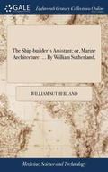 Cover: The Ship-builder's Assistant; or, Marine Architecture. ... By William Sutherland, - Gale Ecco, Print Editions