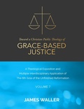 Cover: Toward a Christian Public Theology of Grace-based Justice - A Theological Exposition and Multiple Interdisciplinary Application of the 6th Sola of the Unfinished Reformation - Volume 7 - Lulu.com