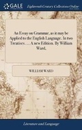 Cover: An Essay on Grammar, as It May Be Applied to the English Language. in Two Treatises. ... a New Edition. by William Ward, - Gale Ecco, Print Editions